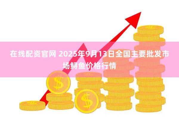 在线配资官网 2025年9月13日全国主要批发市场鲟鱼价格行情