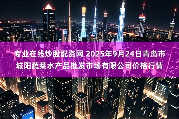 专业在线炒股配资网 2025年9月24日青岛市城阳蔬菜水产品批发市场有限公司价格行情