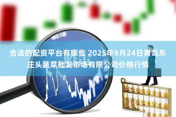 合法的配资平台有哪些 2025年9月24日青岛东庄头蔬菜批发市场有限公司价格行情
