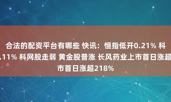 合法的配资平台有哪些 快讯：恒指低开0.21% 科指跌0.11% 科网股走弱 黄金股普涨 长风药业上市首日涨超218%