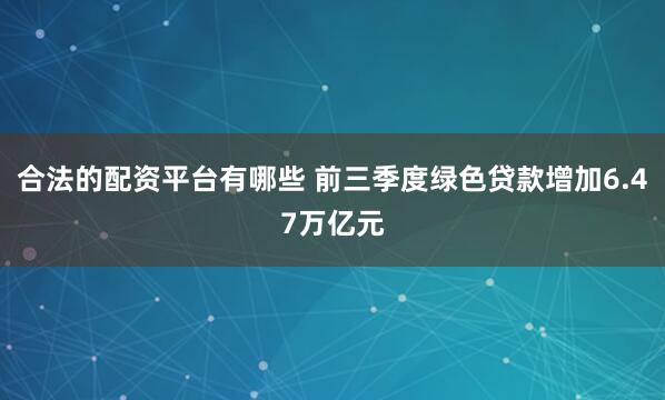 合法的配资平台有哪些 前三季度绿色贷款增加6.47万亿元