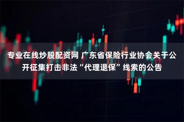 专业在线炒股配资网 广东省保险行业协会关于公开征集打击非法“代理退保”线索的公告