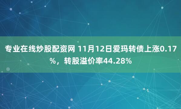 专业在线炒股配资网 11月12日爱玛转债上涨0.17%，转股溢价率44.28%