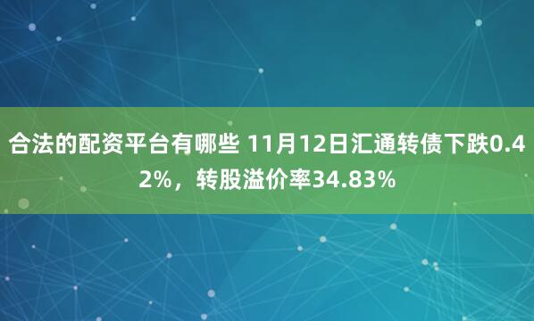合法的配资平台有哪些 11月12日汇通转债下跌0.42%，转股溢价率34.83%