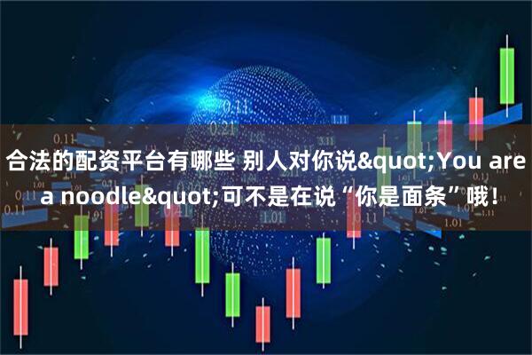 合法的配资平台有哪些 别人对你说"You are a noodle"可不是在说“你是面条”哦！