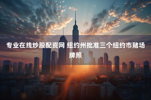 专业在线炒股配资网 纽约州批准三个纽约市赌场牌照