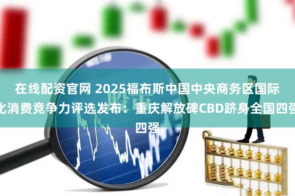 在线配资官网 2025福布斯中国中央商务区国际化消费竞争力评选发布：重庆解放碑CBD跻身全国四强