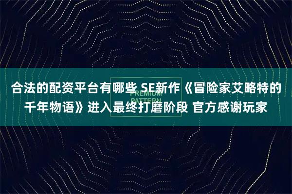 合法的配资平台有哪些 SE新作《冒险家艾略特的千年物语》进入最终打磨阶段 官方感谢玩家