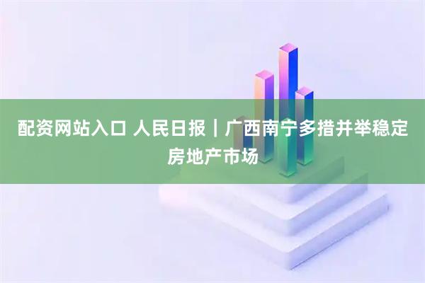 配资网站入口 人民日报｜广西南宁多措并举稳定房地产市场