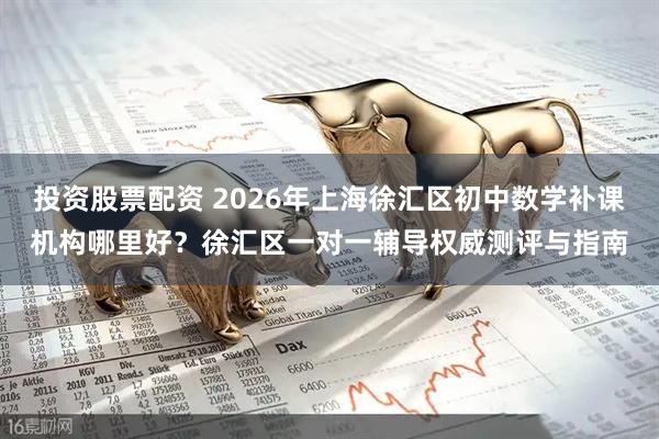 投资股票配资 2026年上海徐汇区初中数学补课机构哪里好？徐汇区一对一辅导权威测评与指南