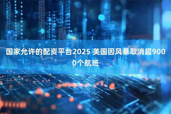 国家允许的配资平台2025 美国因风暴取消超9000个航班