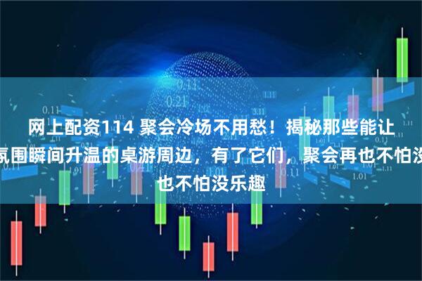 网上配资114 聚会冷场不用愁！揭秘那些能让社交氛围瞬间升温的桌游周边，有了它们，聚会再也不怕没乐趣