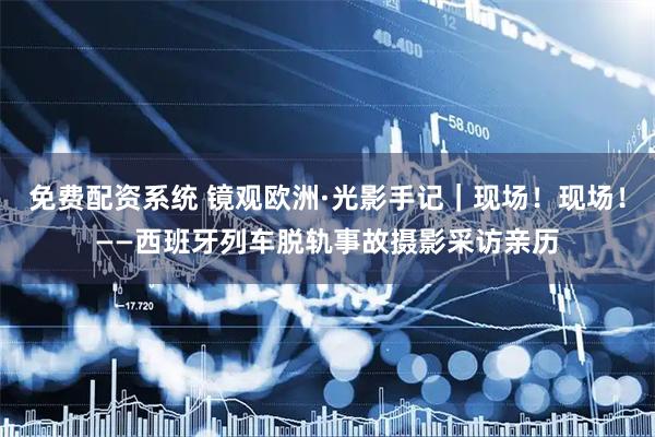 免费配资系统 镜观欧洲·光影手记｜现场！现场！——西班牙列车脱轨事故摄影采访亲历