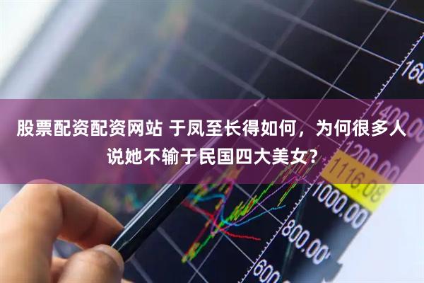 股票配资配资网站 于凤至长得如何，为何很多人说她不输于民国四大美女？