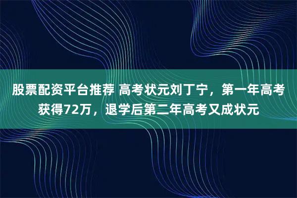 股票配资平台推荐 高考状元刘丁宁，第一年高考获得72万，退学后第二年高考又成状元