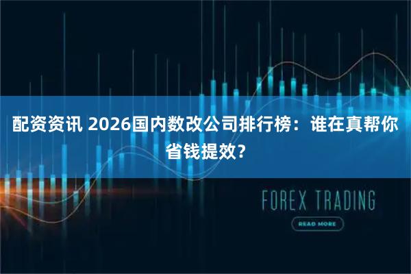 配资资讯 2026国内数改公司排行榜：谁在真帮你省钱提效？
