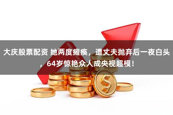 大庆股票配资 她两度瘫痪，遭丈夫抛弃后一夜白头，64岁惊艳众人成央视超模！