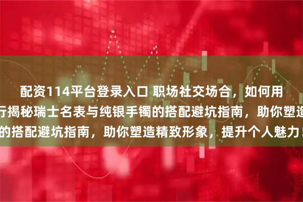 配资114平台登录入口 职场社交场合，如何用配饰彰显独特品味？内行揭秘瑞士名表与纯银手镯的搭配避坑指南，助你塑造精致形象，提升个人魅力！