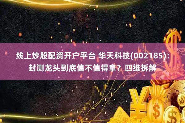 线上炒股配资开户平台 华天科技(002185)：封测龙头到底值不值得拿？四维拆解