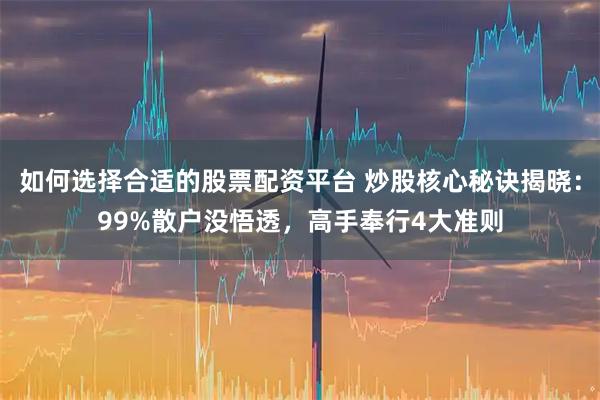 如何选择合适的股票配资平台 炒股核心秘诀揭晓：99%散户没悟透，高手奉行4大准则