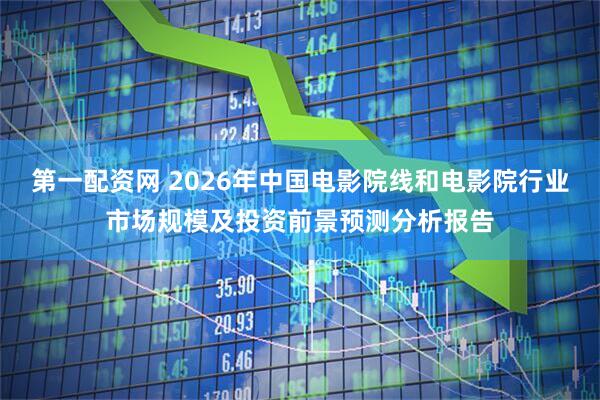 第一配资网 2026年中国电影院线和电影院行业市场规模及投资前景预测分析报告