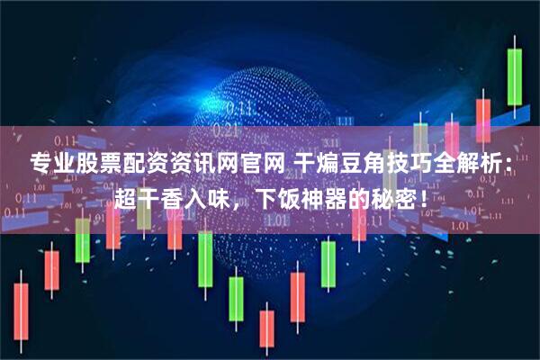 专业股票配资资讯网官网 干煸豆角技巧全解析：超干香入味，下饭神器的秘密！