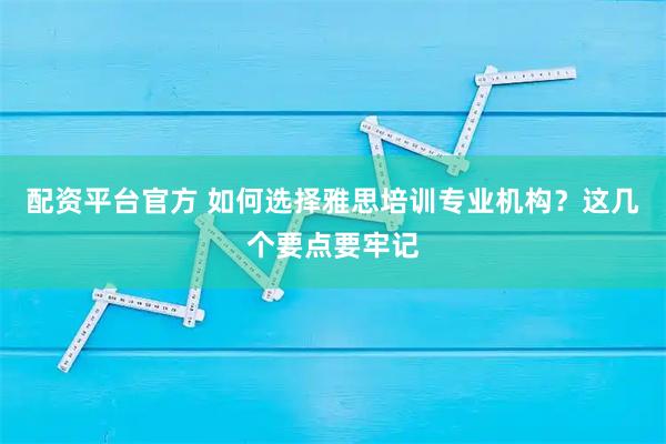 配资平台官方 如何选择雅思培训专业机构？这几个要点要牢记