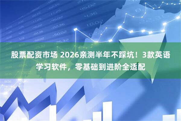股票配资市场 2026亲测半年不踩坑！3款英语学习软件，零基础到进阶全适配
