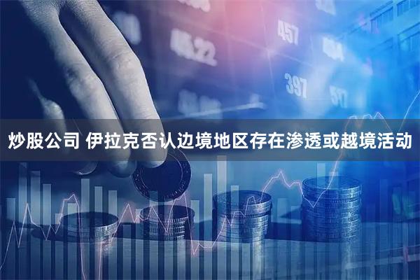 炒股公司 伊拉克否认边境地区存在渗透或越境活动