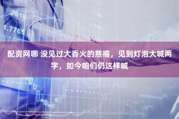 配资网哪 没见过大香火的慈禧，见到灯泡大喊两字，如今咱们仍这样喊