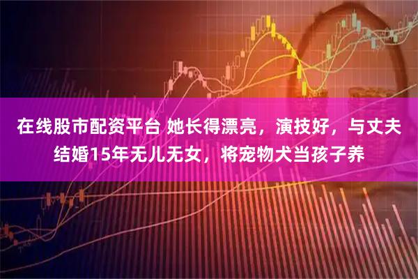 在线股市配资平台 她长得漂亮，演技好，与丈夫结婚15年无儿无女，将宠物犬当孩子养