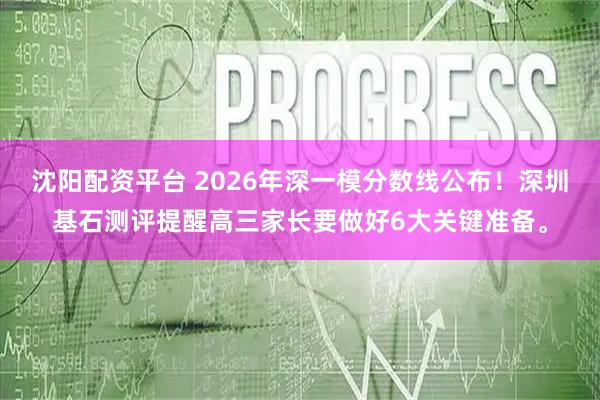 沈阳配资平台 2026年深一模分数线公布！深圳基石测评提醒高三家长要做好6大关键准备。