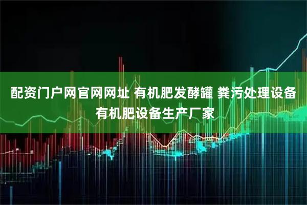 配资门户网官网网址 有机肥发酵罐 粪污处理设备 有机肥设备生产厂家