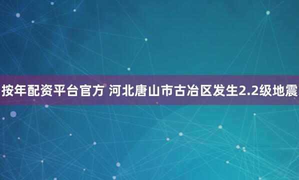 按年配资平台官方 河北唐山市古冶区发生2.2级地震