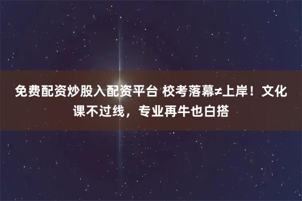 免费配资炒股入配资平台 校考落幕≠上岸！文化课不过线，专业再牛也白搭