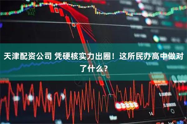 天津配资公司 凭硬核实力出圈！这所民办高中做对了什么？